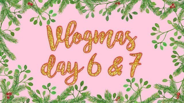 'VLOGMAS DAY 6 & 7'