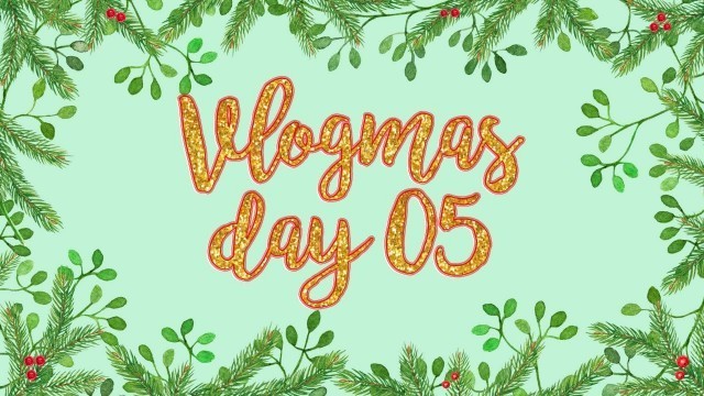 'VLOGMAS DAY 5'